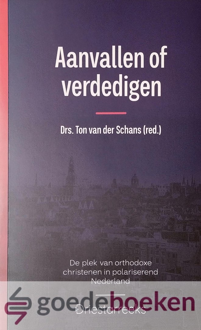 Schans (red.), Drs. Ton van der - Aanvallen of verdedigen *nieuw* --- De plek van orthodoxe christenen in polariserend Nederland