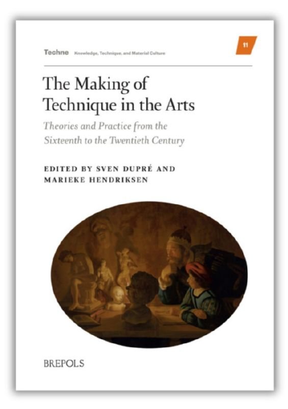 Sven Dupré, Marieke Hendriksen (eds) - Making of Technique in the Arts. Theories and Practice from the Sixteenth to the Twentieth Century