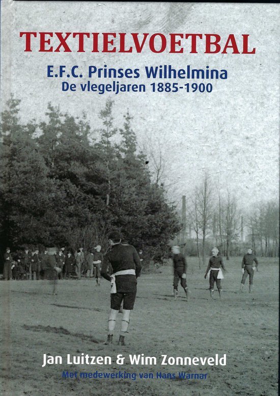 JAN LUITZEN & WIM ZONNEVELD - Textielvoetbal -E.F.C. Prinses Wilhelmina. De vlegeljaren 1885-1900