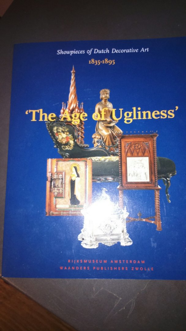  - The Age Of Ugliness - Showpieces of Dutch Decorative Art 1835-1895