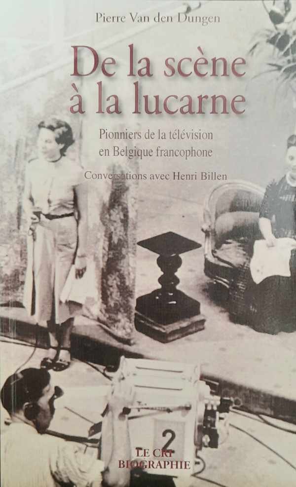 VAN DEN DUNGEN Pierre - De la scène à la lucarne. Pionniers de la télévision en Belgique francophone. Conversations avec Henri Billen [INR, RTB, RTBF]