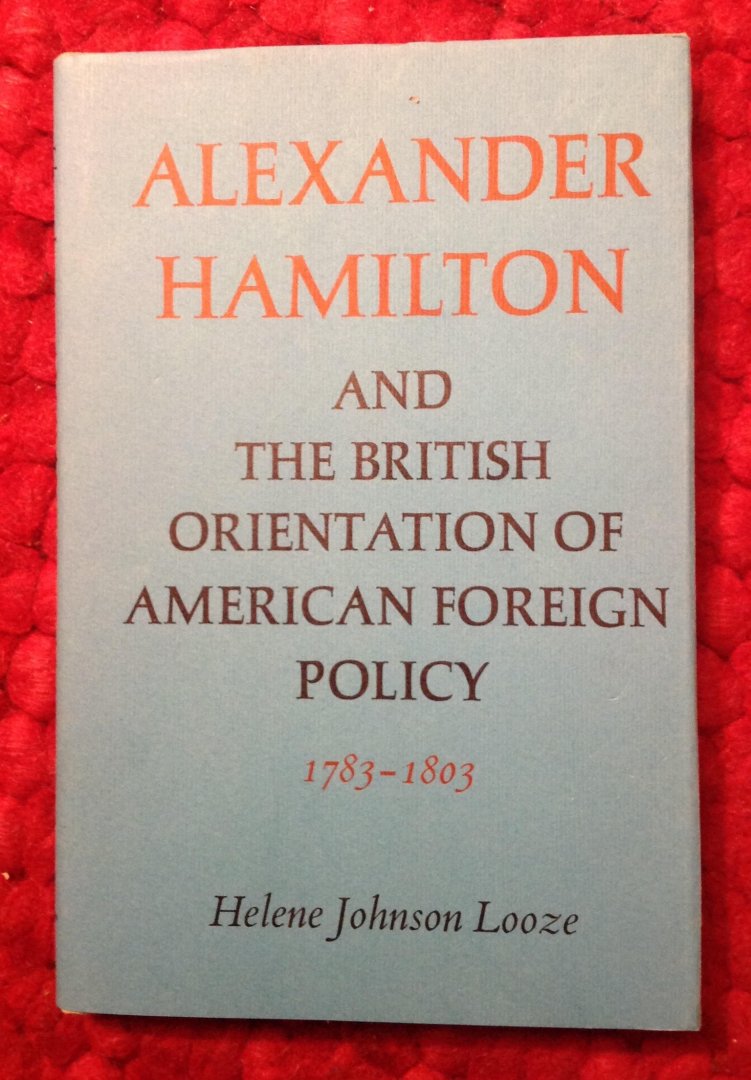 Johnson Looze, Helene - Alexander Hamilton and the British orientation of American foreign policy, 1783 - 1803