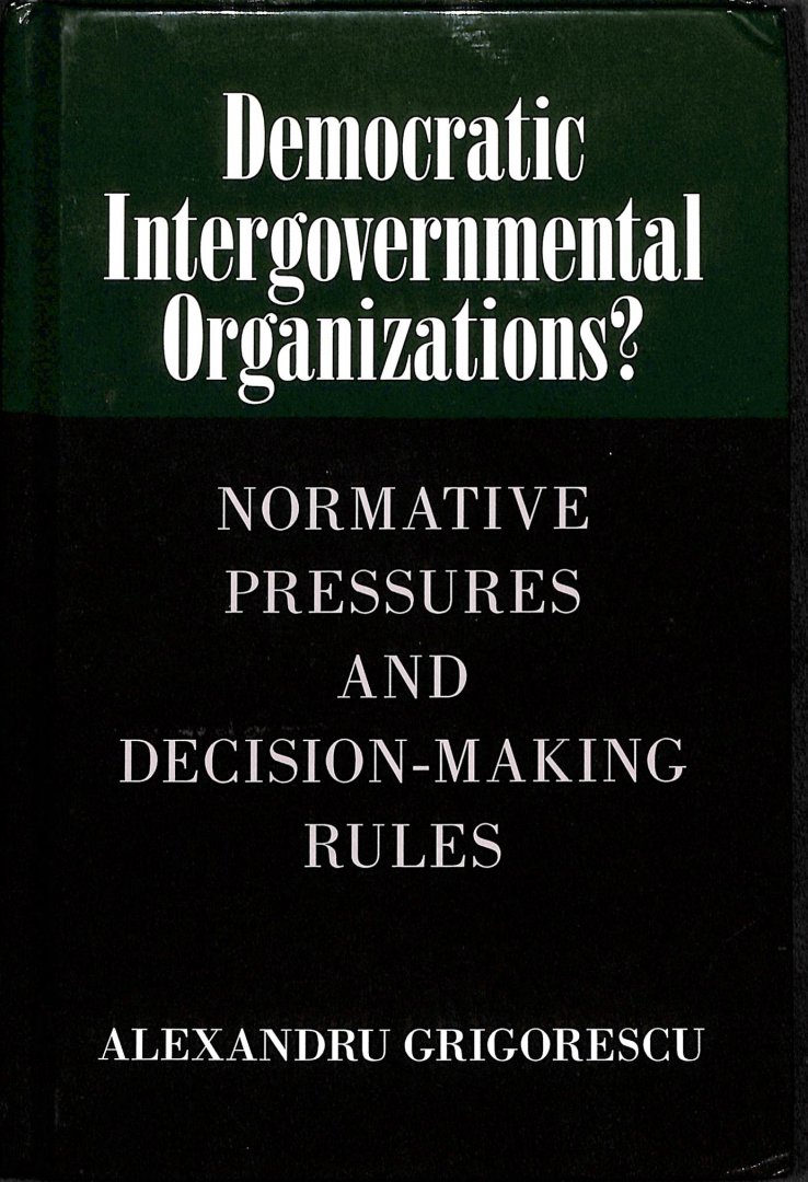 Grigorescu, Alexandru - Democratic Intergovernmental Organizations?. Normative Pressures and Decision-making Rules