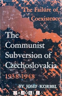 Josef Korbel - The Communist Subversion of Czechoslovakia 1938 - 1948. The failure of Coexistence