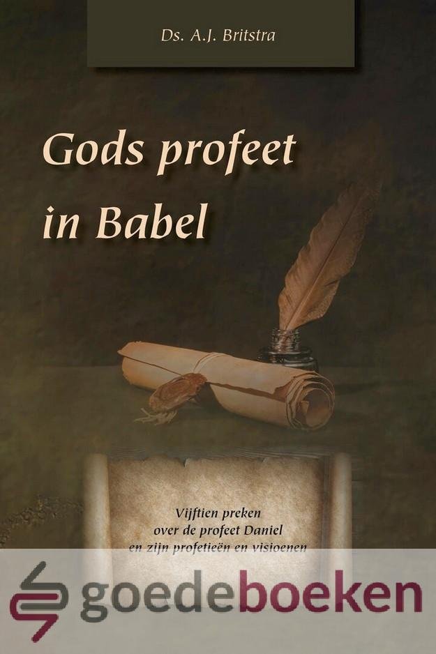 Britstra, Ds. A.J. - Gods profeet in Babel *nieuw* - laatste exemplaar! --- 15 preken over de profeet Daniël en zijn profetieën en visioenen
