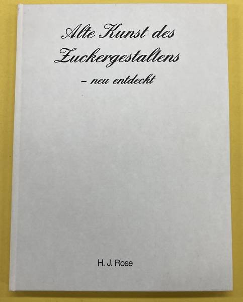 ROSE, H.J. - Alte Kunst des Zuckergestaltens - neu entdeckt.