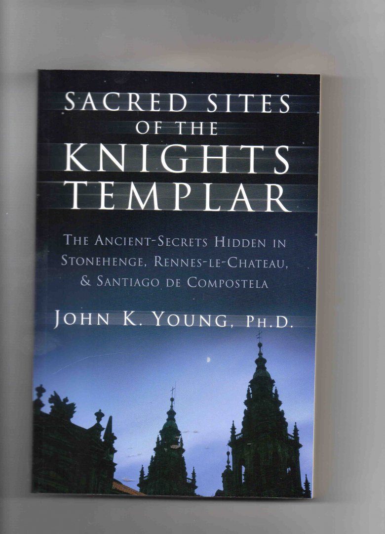 Young John K. (Ph.D.) - Sacred Sites of the Knights Templar, thge Ancient-secrets hidden in Stonehenge, Rennes-le-Chateau & Santiago de Compostela.