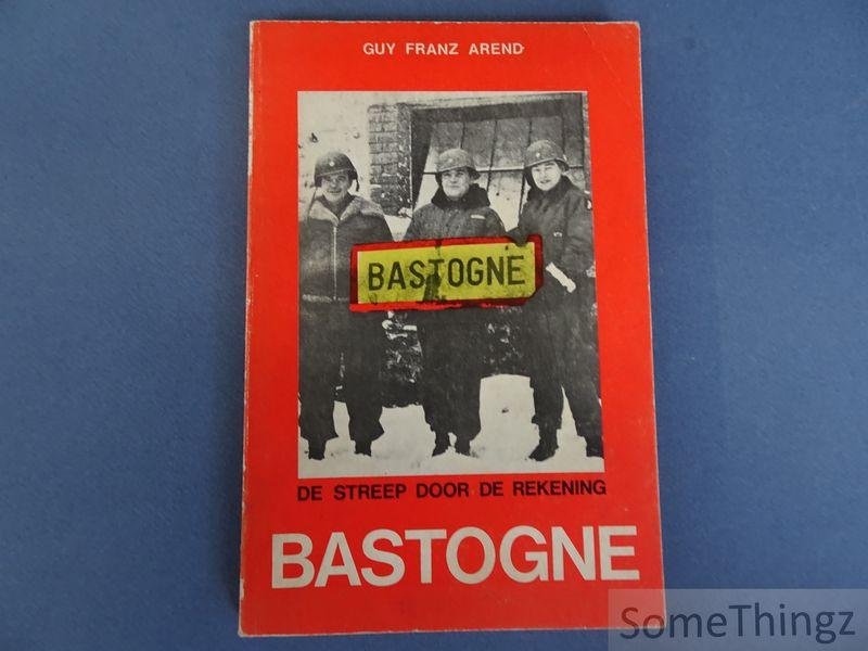 Arend, Guy Franz. - Bastogne: de streep door de rekening. Een chronologisch verslag om de Slag van Bastogne met enkele beschouwingen