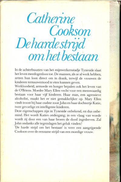 Cookson Catherine .. vertaling : door Annet Monsj - De harde strijd om het bestaan .. In de achterbuurten van het mijnwerksstadje tyneside slaat het leven meedogenloos toe. De mannen, als ze al werk hebben, zetten hun loon direct om in drank, terwijl de vrouwen de kinderen ternauwernood te eten kunnen