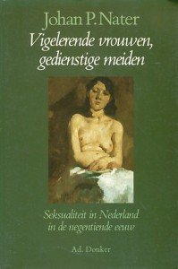 Nater, Johan P. - Vigelerende vrouwen, gedienstige meiden. Seksualiteit in Nederland in de negentiende eeuw.