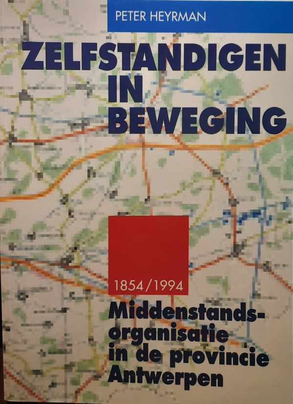 HEYRMAN Peter - Zelfstandigen in Beweging - Middenstands-Organisatie in de provincie Antwerpen (1854-1994)