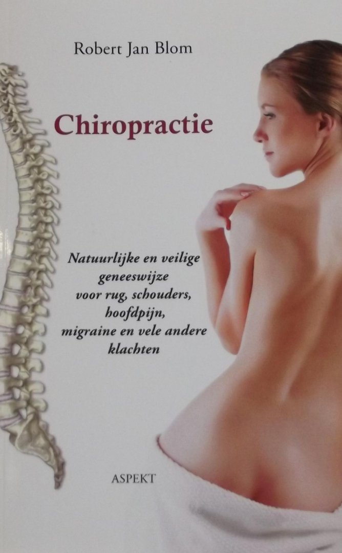 Blom, Robert Jan. - Chiropractie / natuurlijke en veilige geneeswijze voor rug, schouders, hoofdpijn, migraine en vele andere klachten