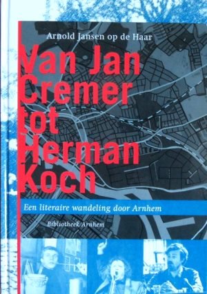 Arnold Jansen op de Haar - Van Jan Cremer tot Herman Koch. Een literaire wandeling door Arnhem