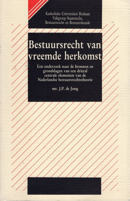 Jong, J.P. de. - Bestuursrecht van vreemde herkomst : een onderzoek naar de bronnen en grondslagen van een drietal centrale elementen van de Nederlandse bestuursrechtstheorie.