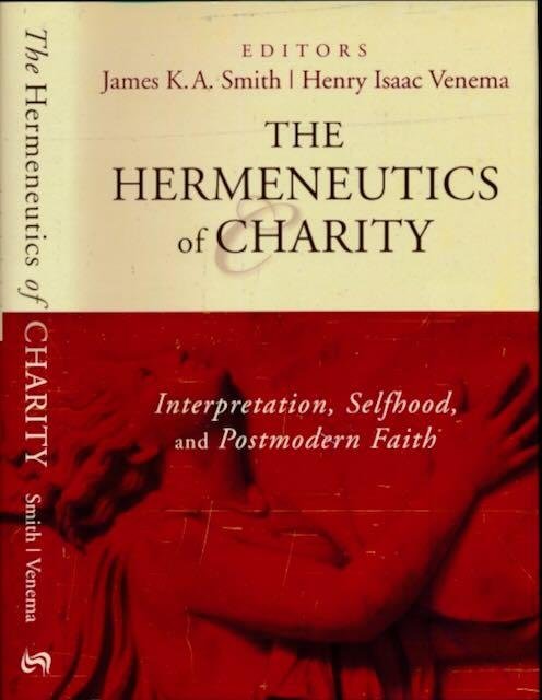 Smith, James K.A. & Henry Isaac Venema - The Hermeneutics of Charity: Interpretation, Selfhood, and Postmodern Faith