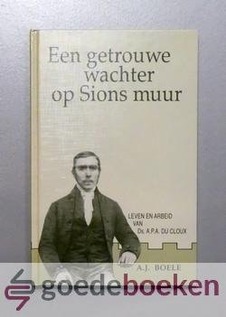 Boele, A.J. - Een getrouwe wachter op Sions muur --- Leven en arbeid van Ds. A.P.A. du Cloux