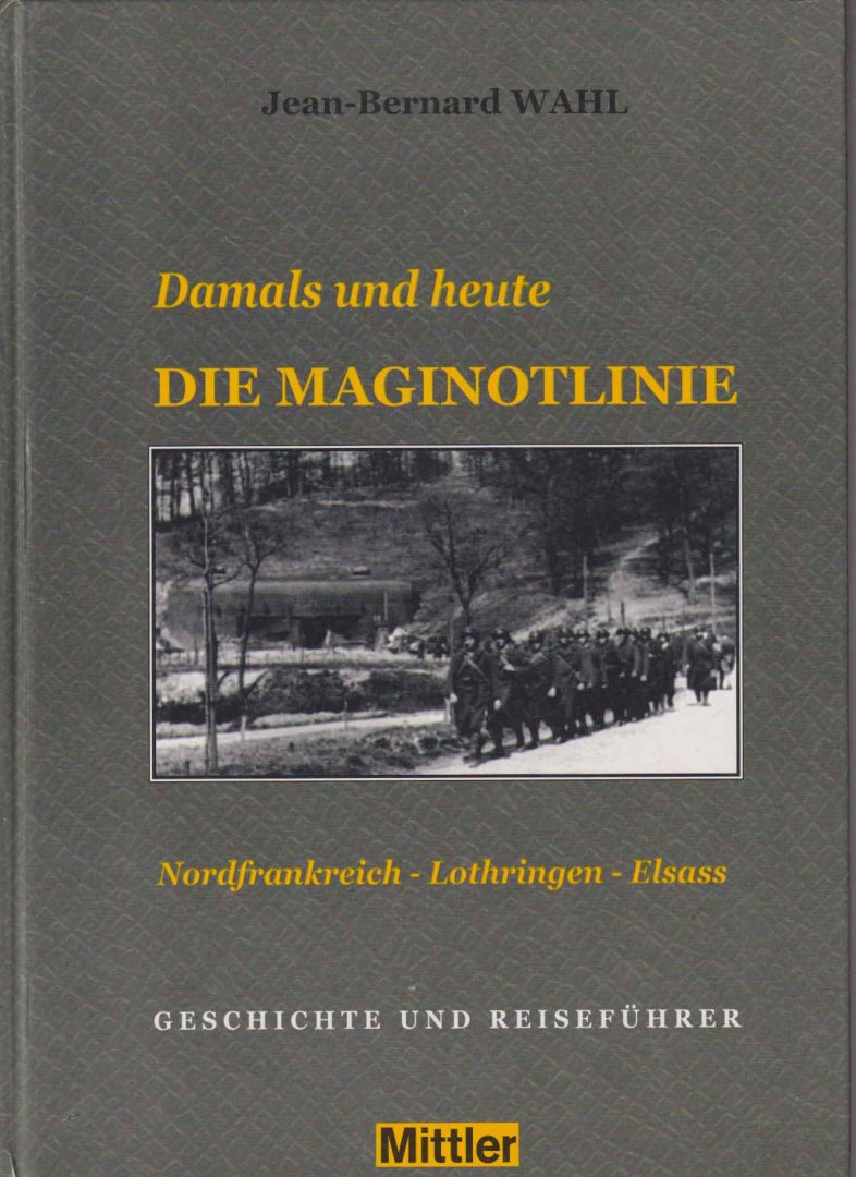 Wahl, Jean-Bernard - Damals und heute. Die Maginotlinie. Nordfrankreich - Lothringen - Elsass. Geschichte und Reiseführer