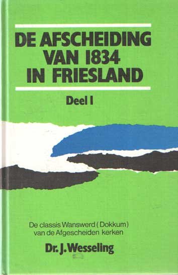 Wesseling, J. - Afscheiding van 1834 in Friesland / deel I - De classis Wanswerd ( Dokkum ) van de Afgescheiden kerken