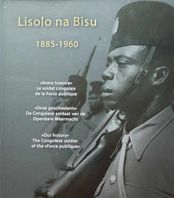 HANSON Dominique (intro), Philippe Jacquij, Pierre Lierneux, Natasja Peeters - Lisolo na Bisu 1885-1960 - Notre histoire Le soldat congolais de la Force publique - Onze geschiedenis De Congolese soldaat van de Openbare Weermacht - Our history The Congolese soldier of the Force publique
