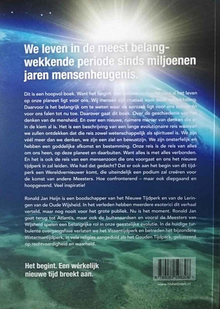 Heijn , Ronald Jan . [ ISBN 9789082598308 ] 1026 ( Gesigneerd met een kleine opdracht in het schutblad geschreven door de auteur . ) - HB . ( Een nieuwe tijd breekt aan . )  Dit is een hoopvol boek. Want het begint. Een nieuwe toekomst voor al het leven op onze planeet ligt voor ons. Wij mensen zijn cruciaal voor deze ontwikkeling. Daarvoor is het belangrijk om te weten waar de -
