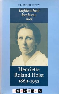Elsbeth Etty - Liefde is heel het leven niet. Henriette Roland Holst 1869 - 1952