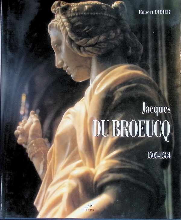 Robert Didier - Jacques du Broeucq  sculpteur et maitre-artiste de l'Emperpeur (1500/1510-1584)
