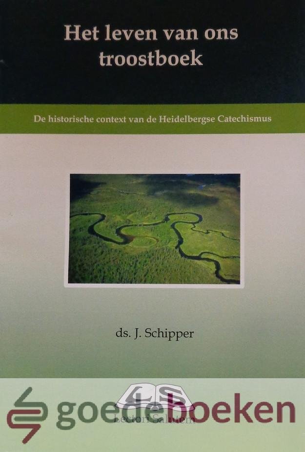 Schipper, Ds. J. - Het leven van ons troostboek *nieuw* --- De historische context van de Heidelbergse Catechismus