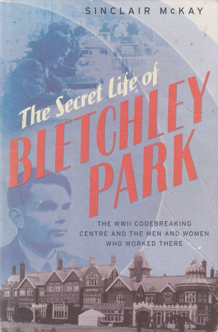 McKay, Sinclair - The Secret Life of Bletchley Park. The History of the Wartime. Codebreaking Centre and the Men and Women Who Were There