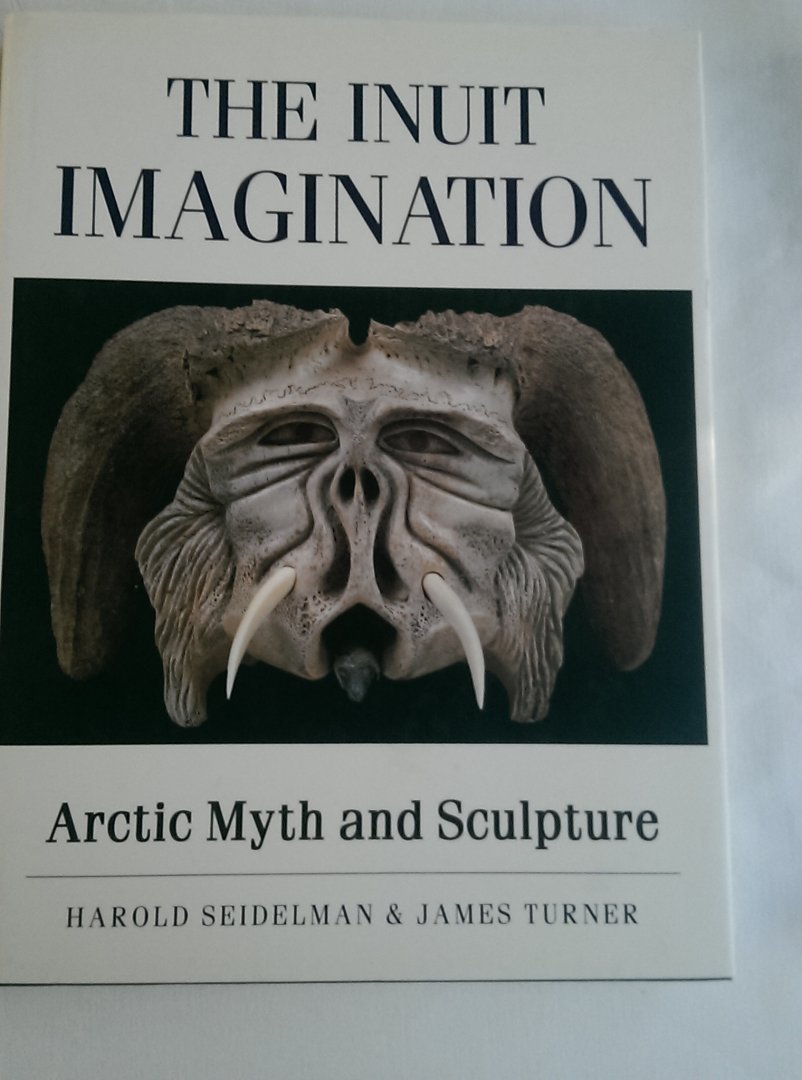 Seidelman, Harold & Turner, James - The Inuit Imagination. Artic Myth and Sculpture