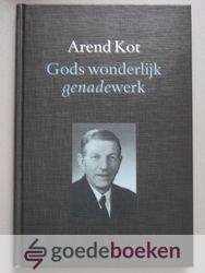 Kot, Arend - Arend Kot, Gods wonderlijke genadewerk  --- De leidingen Gods in het leven van Arend Kot en Cornelia Baaij
