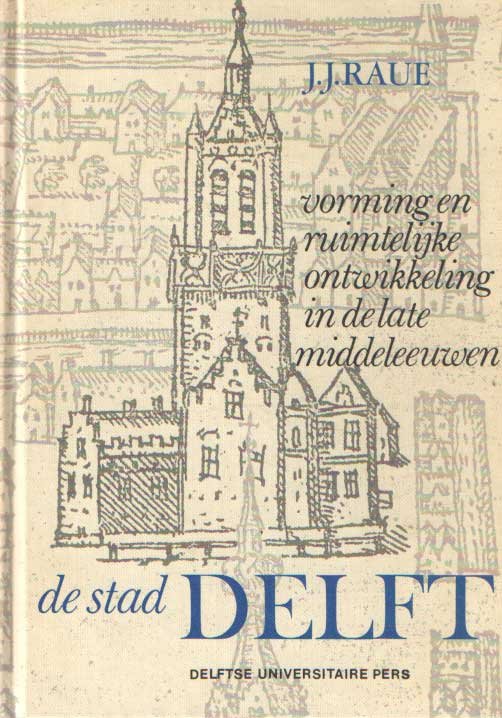 Raue, J.J. - De stad Delft: vorming en ruimtelijke ontwikkeling in de late Middeleeuwen. Interpretatie van 25 jaar binnenstadsonderzoek