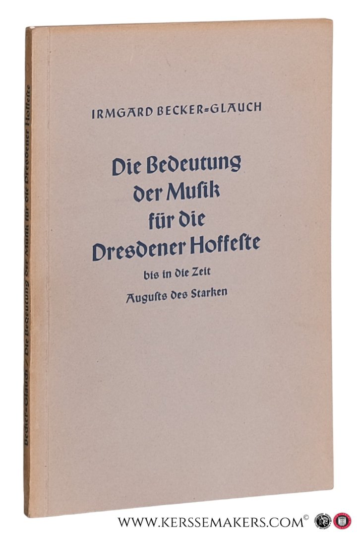 Becker-Glauch, Irmgard. - Die Bedeutung der Musik für die Dresdener Hoffeste bis in die Zeit August des Starken.