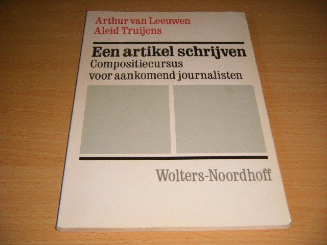 Arthur van Leeuwen; Aleid Truijens - Een artikel schrijven Compositiecursus voor aankomend journalisten