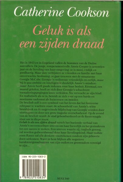 Cookson Catherine ... vertaling : Marja Hilsum - Geluk is als een zijden draad ... Het is 1943 en in Engeland vallen de bommen van de duitse aan vallers.de jonge, temperamentvolle annie Cooper is zeventien jaar en de lieveling van haar omgeving, ze is mooi, vrolijk en goedhartig.....