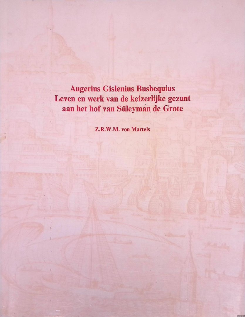 Martels, Z.R.W.M. von - Augerius Gislenius Busbequius: Leven en werk van de keizerlijke gezant aan het hof van Süleyman de Grote: Een biografische, literaire en historische studie met editie van onuitgegeven teksten