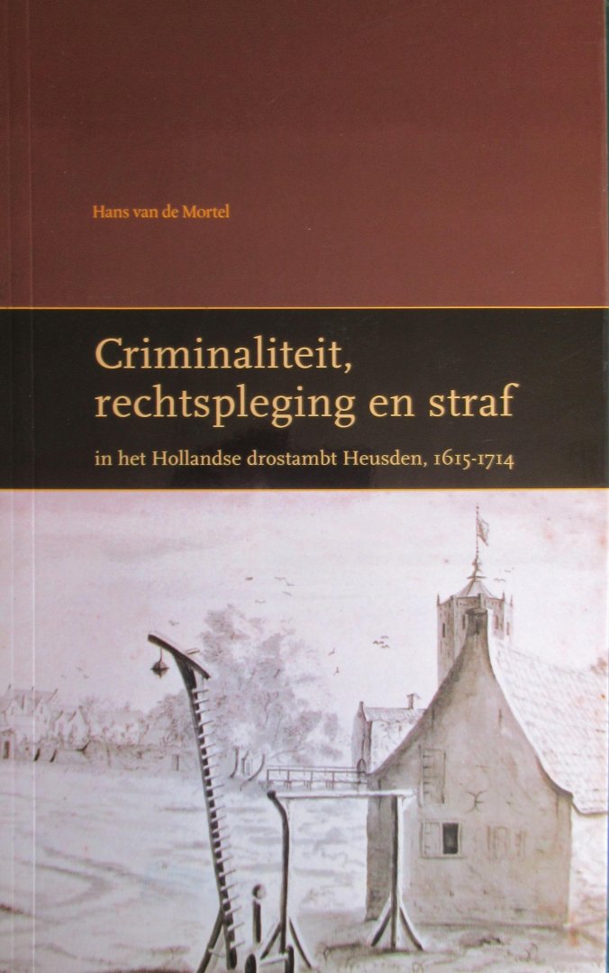 Mortel, van de Hans - Crimininaliteit, rechtspleging en straf in het Hollandse drostambt Heusden 1615 -1714