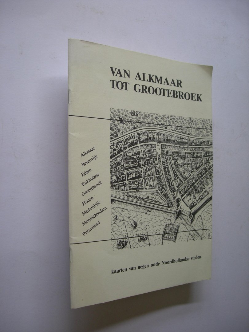 Beenakker, J. en Werner, J., samenst. - Van Alkmaar tot Grootebroek. Kaarten van negen oude Noordhollandse steden (Alkmaar/Beverwijk enz.)