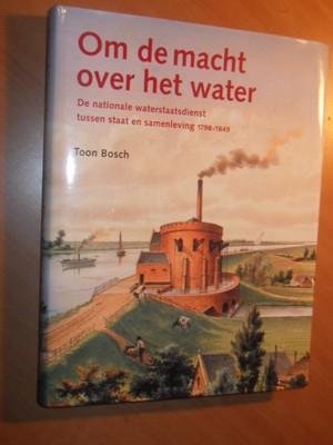 Bosch, Toon - Om de macht over het water. De nationale waterstaatsdienst tussen staat en samenleving 1798-1849
