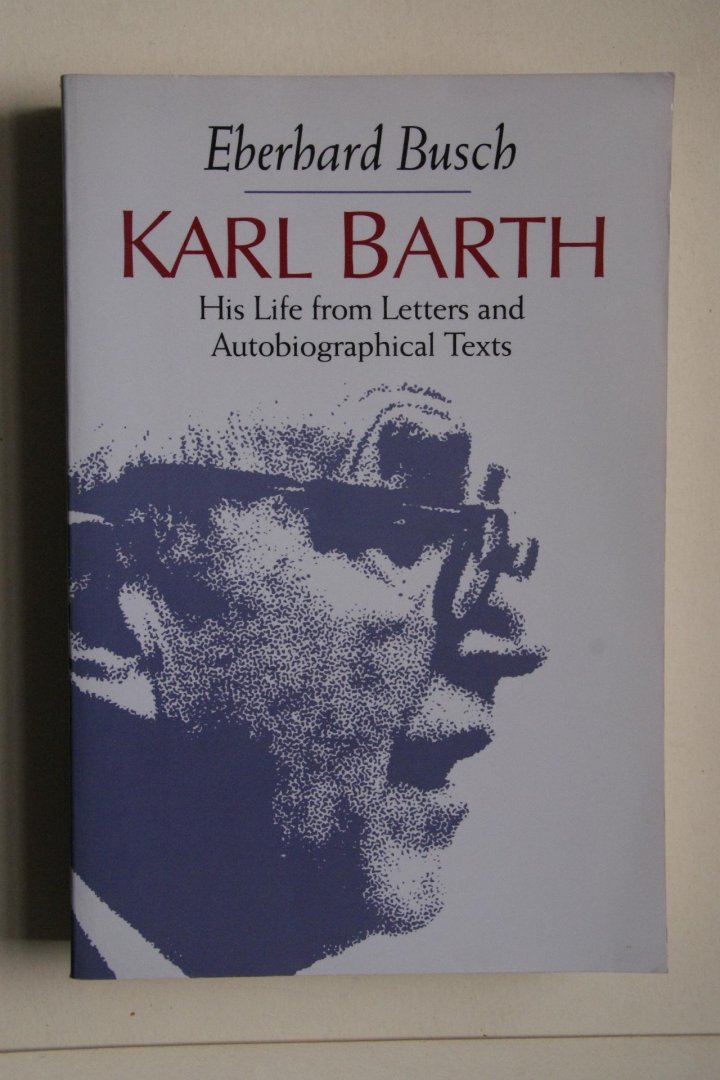 Busch, Eberhard - His Life from Letters and Autobiographical Texts  Karl Barth