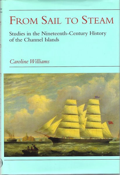 Williams, Caroline - From Sail to Steam, studies in the Nineteeth-Century History of the Channel Islands
