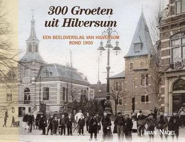 NAGEL, IWAN. - 300 groeten uit Hilversum. Een beeldverslag van Hilversum begin 1900.