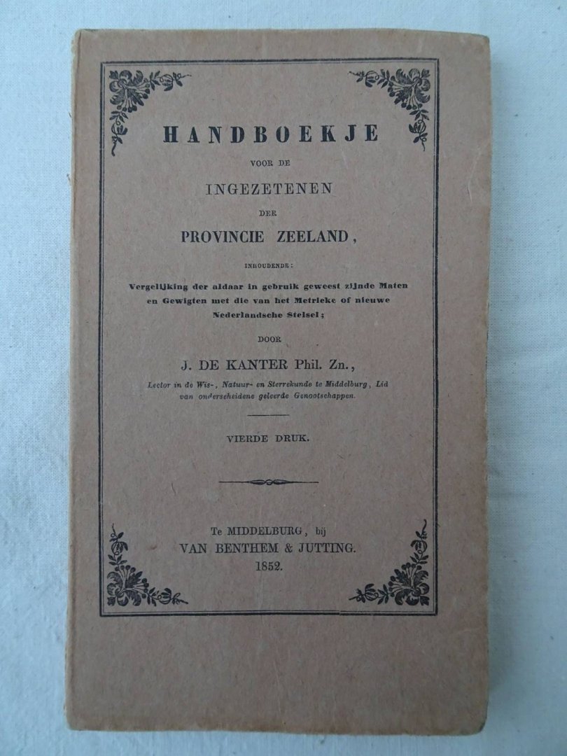 Kanter Phil. Zn., J. de. - Handboekje voor de ingezetenen der Provincie Zeeland, inhoudende: vergelijking der aldaar in gebruik geweest zijnde maten en gewigten met die van het metrieke of nieuwe Nederlandsche stelsel.