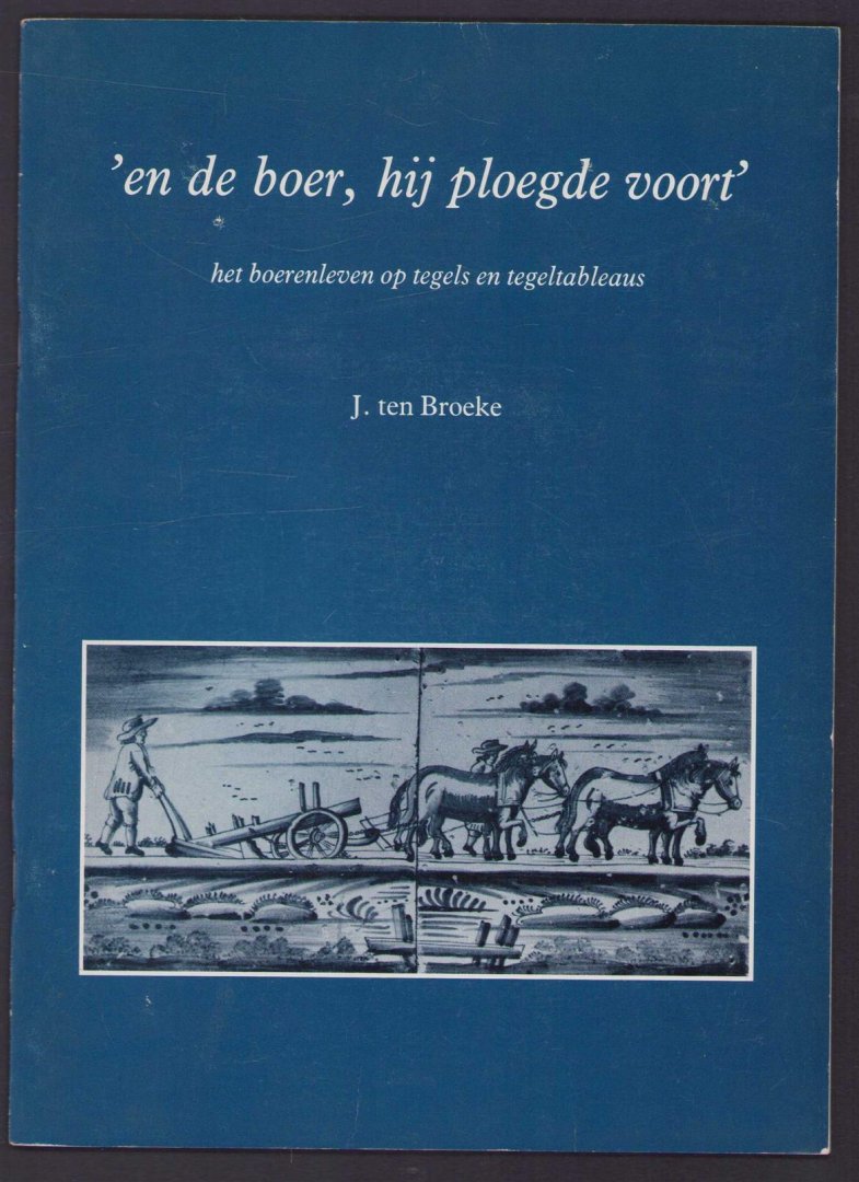 Broeke, J.ten - 'En de boer, hij ploegde voort' : het boerenleven op tegels en tegeltableaus