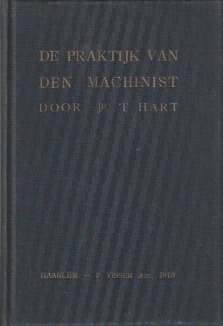 Hart, Jb. 't - De praktijk van den machinist. Beknopte handleiding voor zelfonderricht omtrent de stoommachine, en wat daarmede in verband staat, hoofdzakelijk samengesteld voor den werkman, machinist, machinedrijver en vuurstoker; bestaande uit vragen en an...