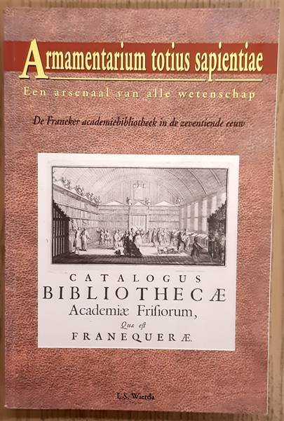 WIERDA, L.S. - Armamentarium totius sapientiae, Een arsenaal van alle wetenschap. De Franeker academiebibliotheek in de zeventiende eeuw.