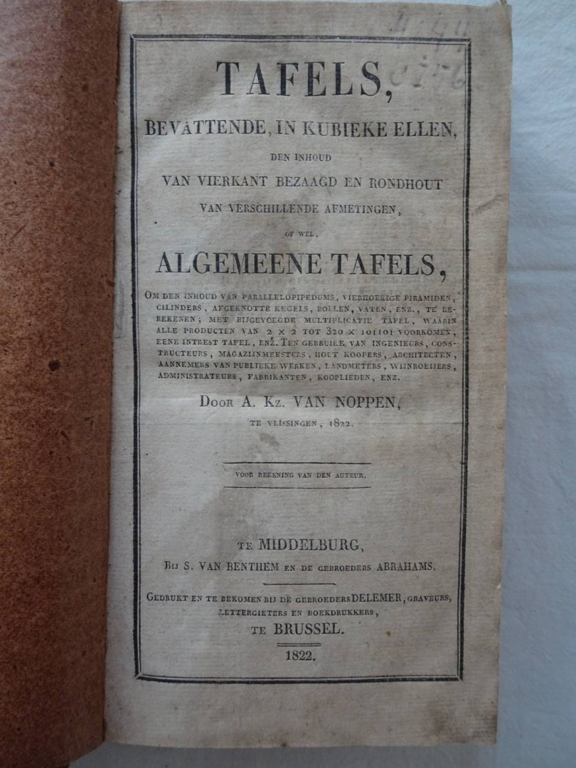 Noppen, A. Kz. van. - Tafels, bevattende in kubieke ellen, den inhoud van vierkant bezaagd en rondhout van verschillende afmetingen, o wel, algemeene tafels, om den inhoud van parallelopipedums, vierhoekige piramiden, cilinders, afgeknotte kegels, bollen, vaten, en...