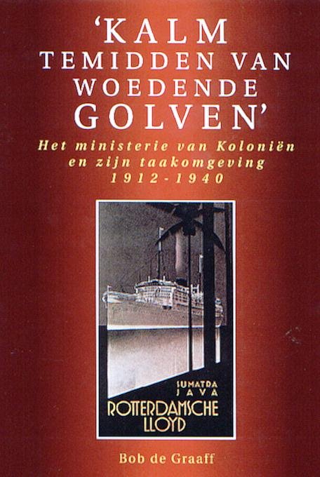 B. de Graaf - Kalm temidden van woedende golven - het ministerie van Kolonien en zijn taakomgeving 1912-1940