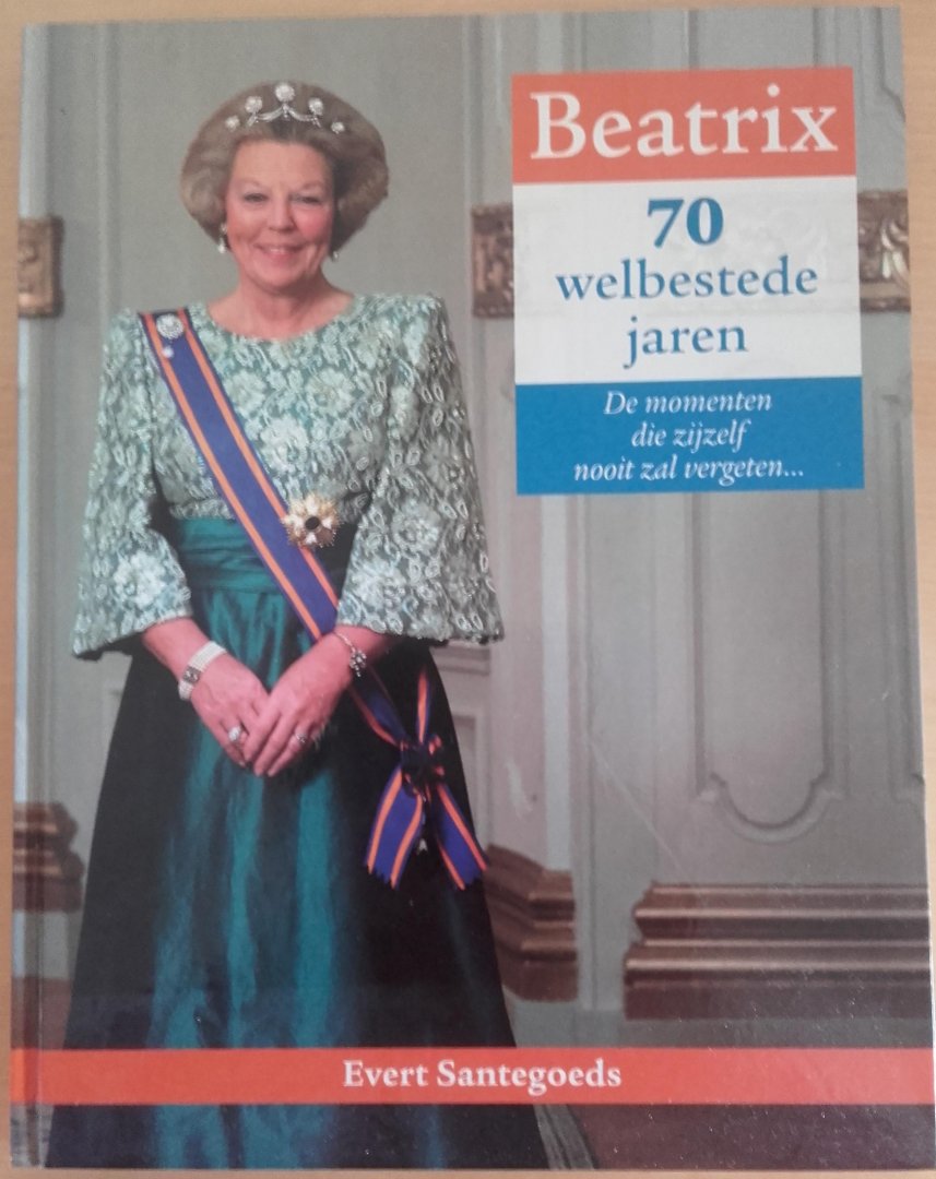 Evert Santegoeds - Beatrix 70 welbestede jaren. De momenten die zijzelf nooit zal vergeten.
