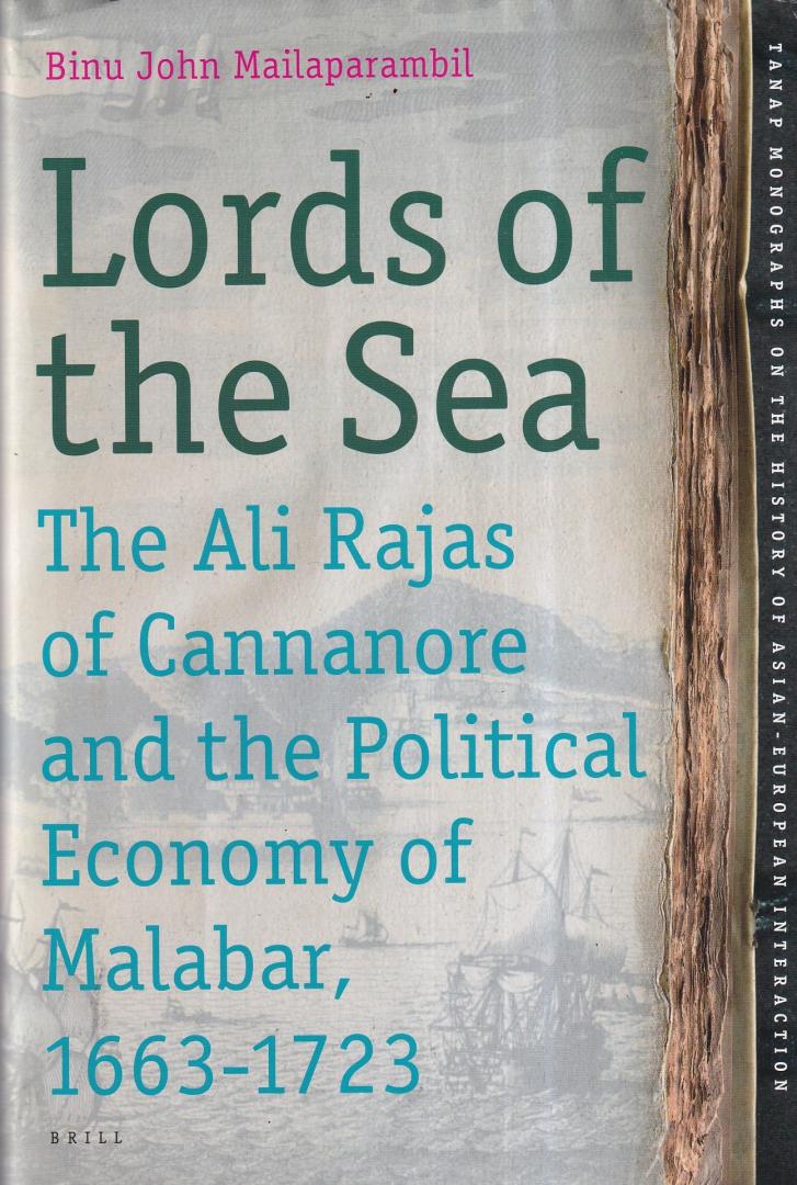 Mailaparambil, Binu John - Lords of the Sea: The Ali Rajas of Cannanore and the Political Economy of Malabar (1663-1723) (TANAP Monographs on the History of Asian-European Interaction, Volume: 14)