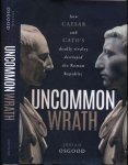 Osgood, Josiah. - Uncommon Wrath: How Caesar and Cato's deadly rivalry destroyed the Roman Republic.